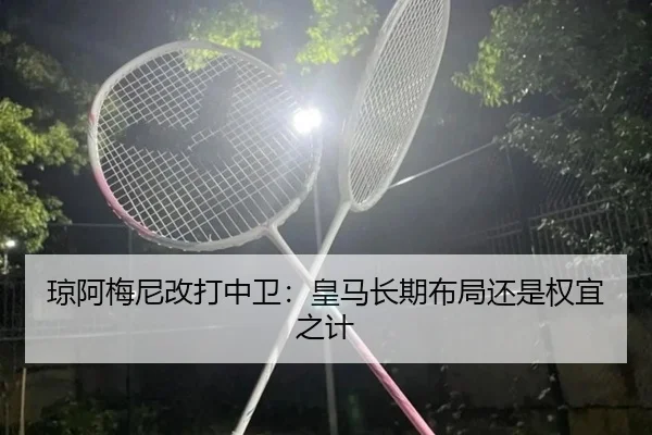 琼阿梅尼改打中卫：皇马长期布局还是权宜之计